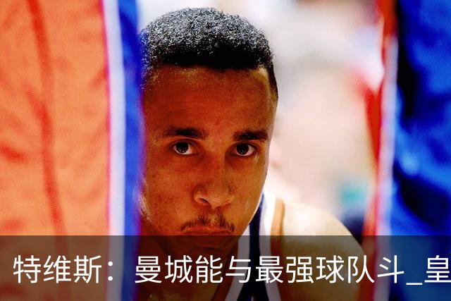 特维斯：曼城能与最强球队斗 皇马才是该担心的